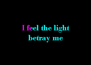 I feel the light

betray me