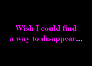 Wish I could find

a way to disappear...
