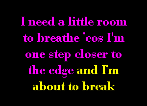 I need a little room
to breathe 'cos I'm
one step closer to

the edge and I'm
about to brec (