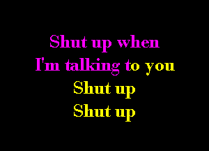Shut up when
I'm talking to you

Shut up
Shut up