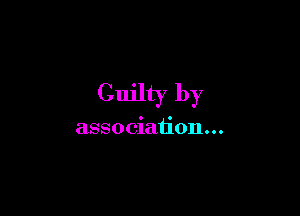 Guilty by

association...