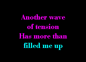 Another wave
of tension
Has more than

filled me up