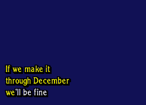 If we make it
through December
we'll be fine