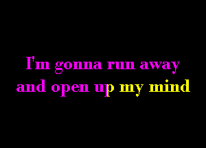 I'm gonna run away
and open up my mind