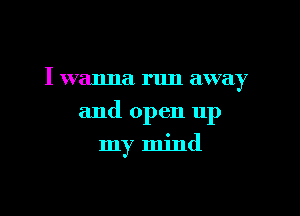I wanna run away

and open up
my mind