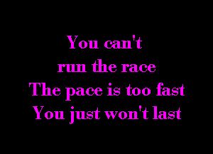 You can't
run the race
The pace is too fast

You just won't last

g