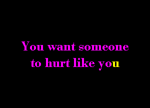 You want someone

to hurt like you