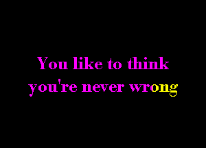 You like to think

1
you re 116V er VVI'OIlg