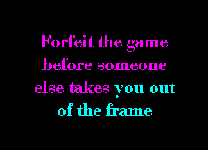 Forfeit the game
before someone
else takes you out

of the frame

g
