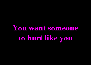 You want someone

to hurt like you