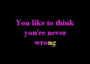 You like to think

you're never

VI'0llg