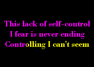 This lack of self- 00111101

I fear is never ending
Conirolling I can't seem