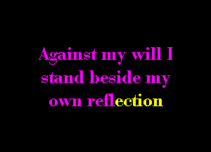 Against my will I
stand beside my
own reflection

g