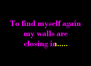 To find myself again
my walls are

closing in...