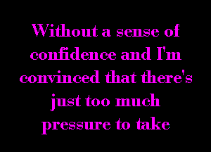 W ifhout a sense of
coniidence and I'm
convinced that there's
just too much
pressure to take