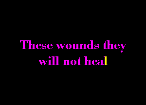 These wounds they

Will not heal