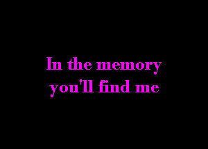 In the memory

you'll find me