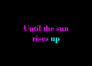 Until the sun

rises up