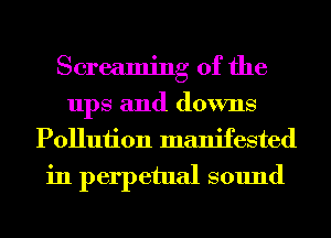 Screaming 0f the
ups and downs

Polluiion manifested
in perpetual sound