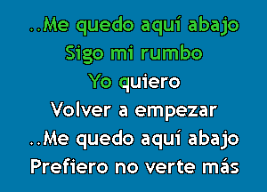 ..Me quedo aqui abajo
Sigo mi rumbo
Yo quiero
Volver a empezar
..Me quedo aqui abajo

Prefiero no verte m6s l