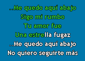 ..Me quedo aqui abajo
Sigo mi rumbo
Tu amor fue
Una estrella fugaz
..Me quedo aqui abajo

No quiero seguirte mas l