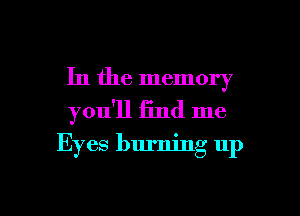 In the memory
you'll find me

Eyes burning up

g