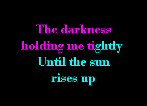 The darkness
holding me tightly
Until the sun

rises 11p