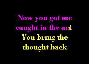 Now you got me
caught in the act
You bring the
thought back

g