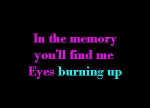 In the memory
you'll find me

Eyes burning up

g