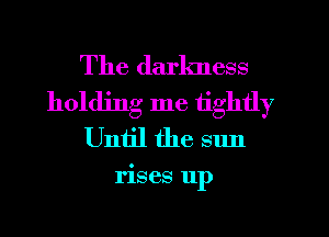 The darkness
holding me tightly
Until the sun

rises 11p