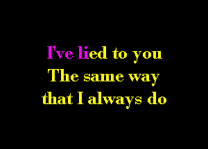 I've lied to you

The same way

that I always do