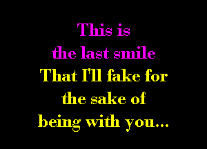 This is
the last smile
That I'll fake for
the sake of

being With you... I