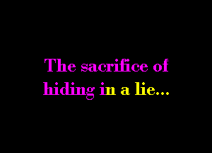 The sacrifice of

hiding in a lie...