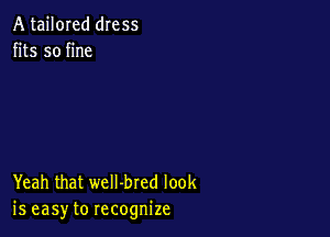 A tailored dress
fits so fine

Yeah that weII-bred look
is easy to recognize