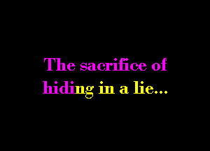 The sacrifice of

hiding in a lie...
