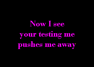 Now I see

your testing me

pushes me away
