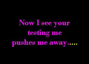 Now I see your
testing me

pushes me away.....