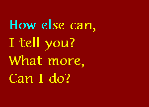 How else can,
I tell you?

What more,
Can I do?