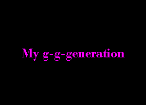 My g-g-generation