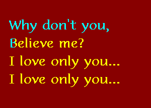 Why don't you,
Believe me?

I love only you...
I love only you...