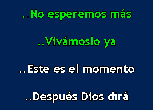 ..No esperemos mas

..Vivamoslo ya

..Este es el momento

..Despu3 Dios dirzEI