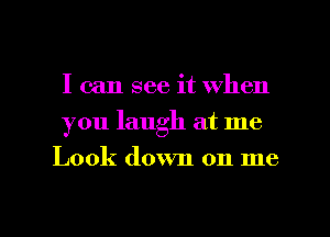 I can see it when
you laugh at me
Look down on me

Q