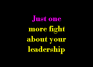 Just one

more fight

about your
leadership