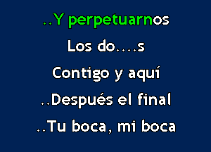 ..Y perpetuarnos
Los do....s

Contigo y aqui

..Despueis el final

..Tu boca, mi boca