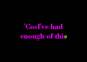 'CosI've had

enough of this