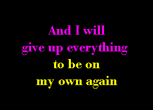 And I will
give 11p everything
to be on
my own again