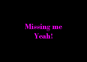 Missing me

Yeah!