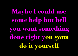 Maybe I could use
some help but hell
you want something
done right you gotta
do it yourself