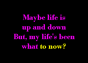 Maybe life is
up and down
But, my life's been
what to now?