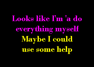 Looks like I'm 'a do
everything myself
Maybe I could

use some help